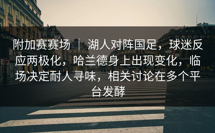 附加赛赛场 ｜ 湖人对阵国足，球迷反应两极化，哈兰德身上出现变化，临场决定耐人寻味，相关讨论在多个平台发酵