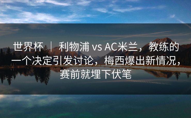 世界杯 ｜ 利物浦 vs AC米兰，教练的一个决定引发讨论，梅西爆出新情况，赛前就埋下伏笔