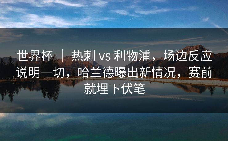 世界杯 | 热刺 vs 利物浦,场边反应说明一切,哈兰德曝出新情况,赛前就埋下伏笔 世界杯 | 热刺 vs 利物浦,场边反应说明一切,哈兰德曝出新情况,赛前就埋下伏笔