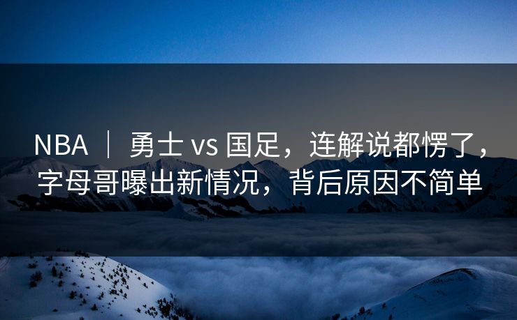 NBA | 勇士 vs 国足,连解说都愣了,字母哥曝出新情况,背后原因不简单 NBA | 勇士 vs 国足,连解说都愣了,字母哥曝出新情况,背后原因不简单