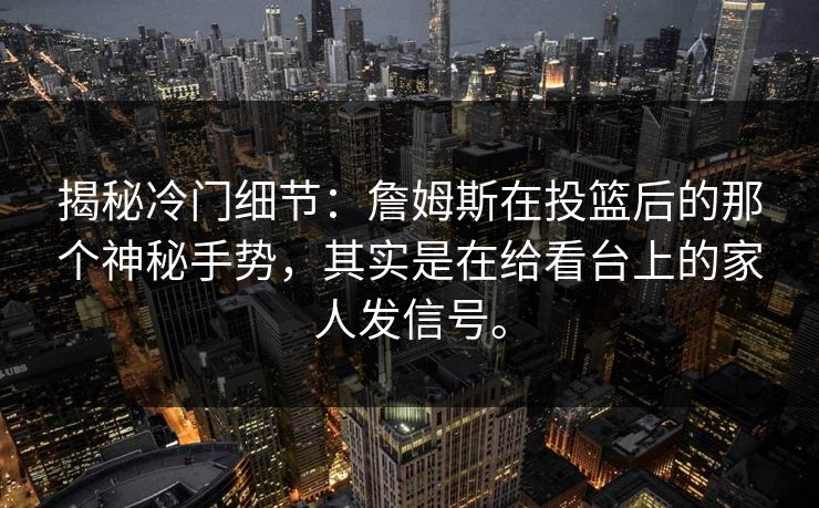 揭秘冷门细节:詹姆斯在投篮后的那个神秘手势,其实是在给看台上的家人发信号。 揭秘冷门细节:詹姆斯在投篮后的那个神秘手势,其实是在给看台上的家人发信号。
