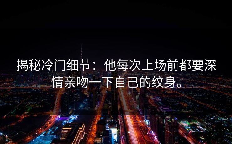 揭秘冷门细节:他每次上场前都要深情亲吻一下自己的纹身。 揭秘冷门细节:他每次上场前都要深情亲吻一下自己的纹身。