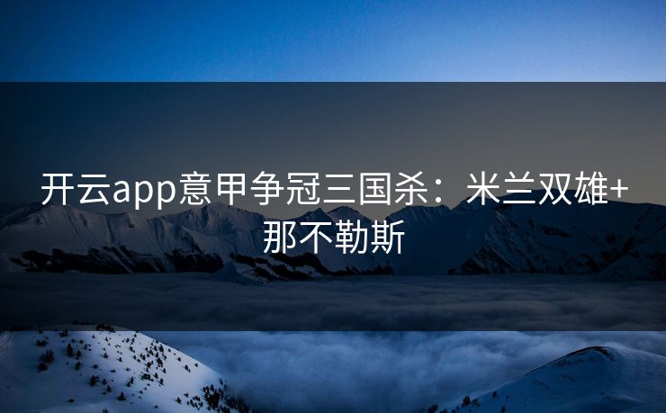 开云app意甲争冠三国杀:米兰双雄+那不勒斯 开云app意甲争冠三国杀:米兰双雄+那不勒斯
